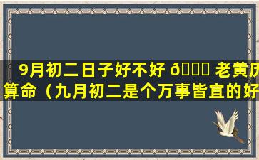 9月初二日子好不好 🐛 老黄历算命（九月初二是个万事皆宜的好日子）